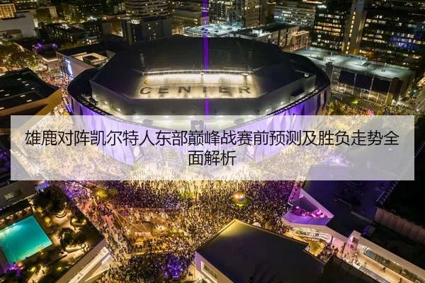 雄鹿对阵凯尔特人东部巅峰战赛前预测及胜负走势全面解析